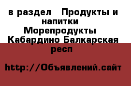  в раздел : Продукты и напитки » Морепродукты . Кабардино-Балкарская респ.